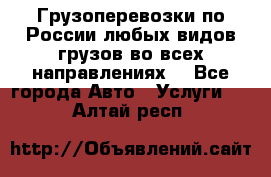 Грузоперевозки по России любых видов грузов во всех направлениях. - Все города Авто » Услуги   . Алтай респ.